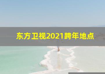 东方卫视2021跨年地点