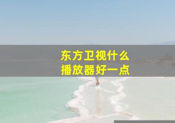 东方卫视什么播放器好一点