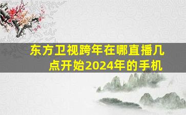 东方卫视跨年在哪直播几点开始2024年的手机