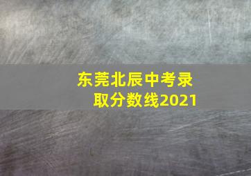 东莞北辰中考录取分数线2021