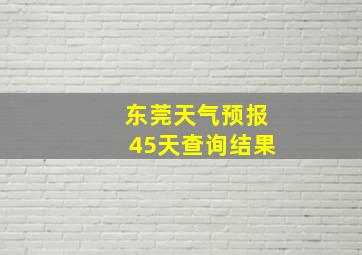 东莞天气预报45天查询结果