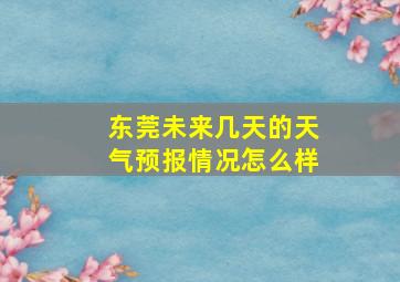 东莞未来几天的天气预报情况怎么样