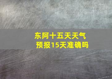 东阿十五天天气预报15天准确吗