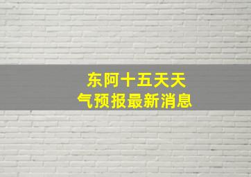 东阿十五天天气预报最新消息