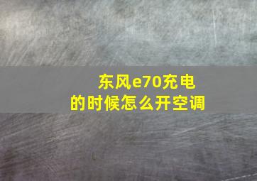 东风e70充电的时候怎么开空调