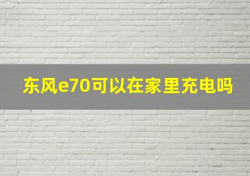 东风e70可以在家里充电吗