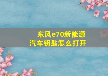 东风e70新能源汽车钥匙怎么打开