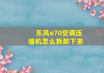 东风e70空调压缩机怎么拆卸下来