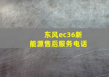 东风ec36新能源售后服务电话