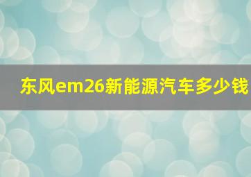 东风em26新能源汽车多少钱