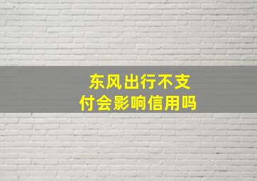 东风出行不支付会影响信用吗