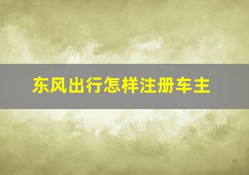 东风出行怎样注册车主