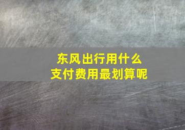 东风出行用什么支付费用最划算呢