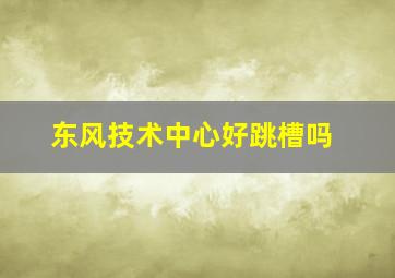 东风技术中心好跳槽吗