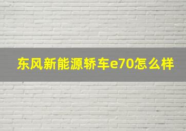 东风新能源轿车e70怎么样