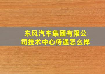 东风汽车集团有限公司技术中心待遇怎么样