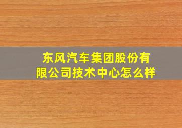 东风汽车集团股份有限公司技术中心怎么样