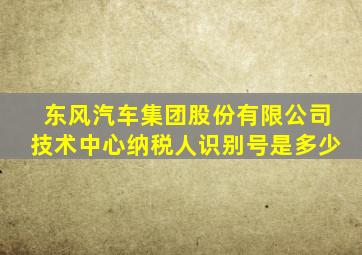 东风汽车集团股份有限公司技术中心纳税人识别号是多少