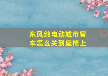 东风纯电动城市客车怎么关到座椅上