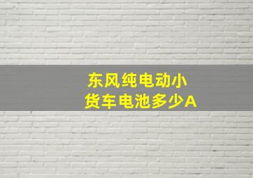 东风纯电动小货车电池多少A