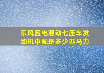 东风蓝电混动七座车发动机中配是多少匹马力