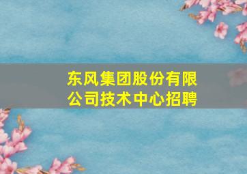 东风集团股份有限公司技术中心招聘