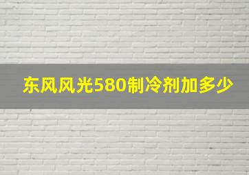 东风风光580制冷剂加多少