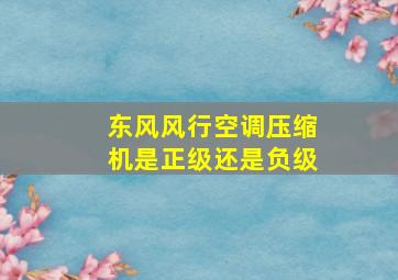 东风风行空调压缩机是正级还是负级