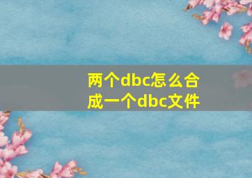 两个dbc怎么合成一个dbc文件