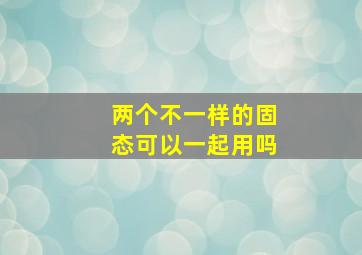 两个不一样的固态可以一起用吗