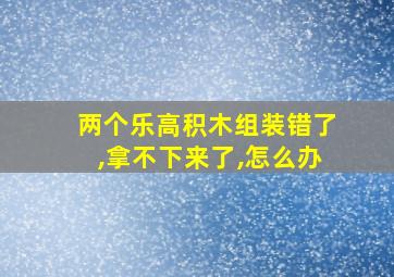 两个乐高积木组装错了,拿不下来了,怎么办