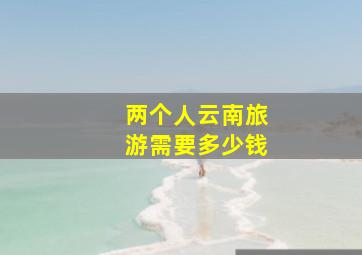 两个人云南旅游需要多少钱