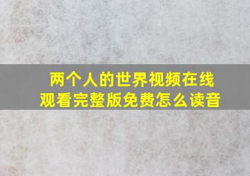 两个人的世界视频在线观看完整版免费怎么读音