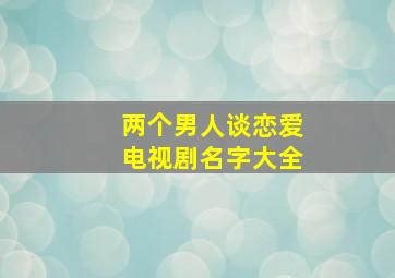 两个男人谈恋爱电视剧名字大全