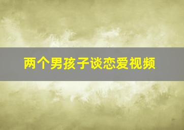 两个男孩子谈恋爱视频