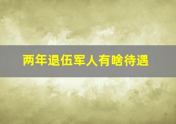 两年退伍军人有啥待遇