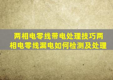 两相电零线带电处理技巧两相电零线漏电如何检测及处理