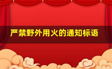 严禁野外用火的通知标语