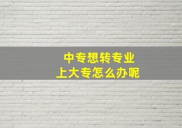 中专想转专业上大专怎么办呢