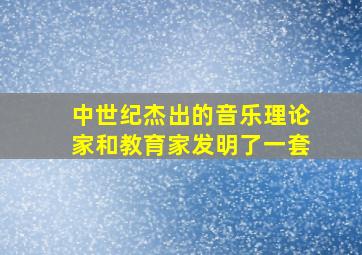 中世纪杰出的音乐理论家和教育家发明了一套