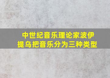 中世纪音乐理论家波伊提乌把音乐分为三种类型