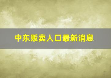 中东贩卖人口最新消息