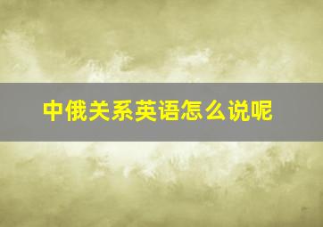 中俄关系英语怎么说呢