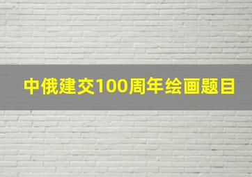 中俄建交100周年绘画题目