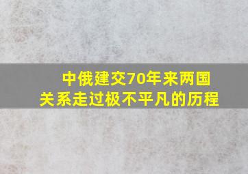 中俄建交70年来两国关系走过极不平凡的历程