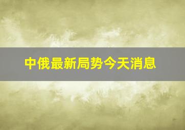 中俄最新局势今天消息