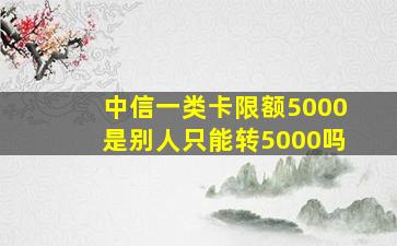 中信一类卡限额5000是别人只能转5000吗