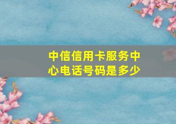 中信信用卡服务中心电话号码是多少