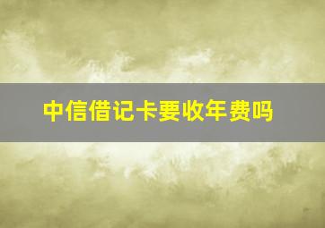 中信借记卡要收年费吗