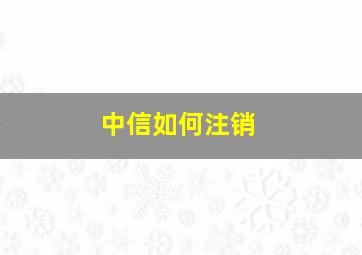 中信如何注销